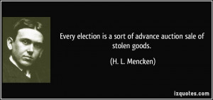 Every election is a sort of advance auction sale of stolen goods. - H ...