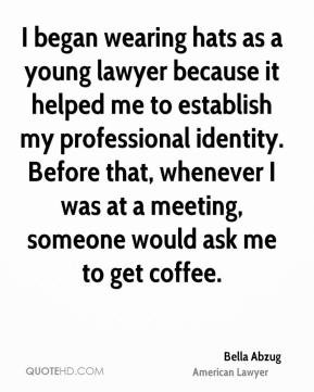 Bella Abzug - I began wearing hats as a young lawyer because it helped ...