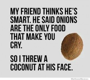 he’s smart. He said onions are the only food that makes you cry. So ...