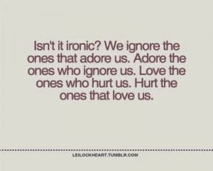 Isn't it ironic? we ignore the ones that adore us. adore the ones who ...