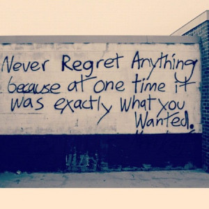 Never regret anything because at one time it was exactly what you ...