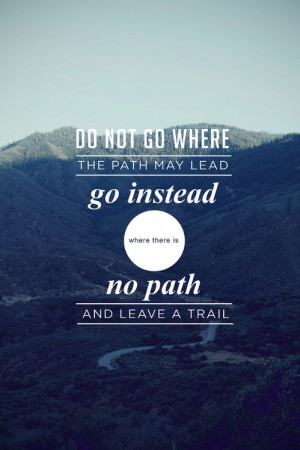 ... the path may lead. Go instead where there is no path & leave a trail