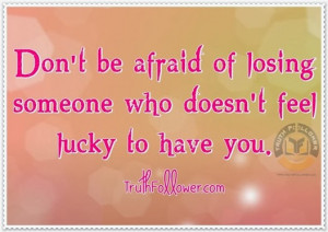 ... be afraid of losing someone who doesn’t feel lucky to have you