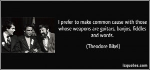 ... whose weapons are guitars, banjos, fiddles and words. - Theodore Bikel