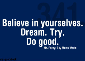 ... in yourselves. Dream. Try. Do Good. ~Mr. Feeny; Boy Meets World
