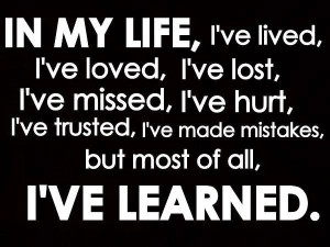 In my life, I've lived, I've Loved, I've Lost, I've Missed, I've Hurt ...