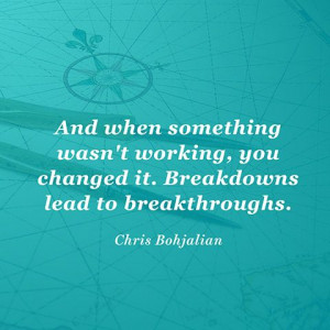 ... you changed it. Breakdowns lead to breakthroughs. — Chris Bohjalian