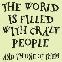 The world is filled with crazy people - and I´m one of them! Crazy ...