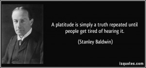 ... truth repeated until people get tired of hearing it. - Stanley Baldwin