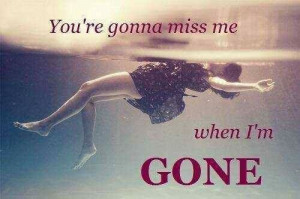 You're gonna miss me when I'm gone