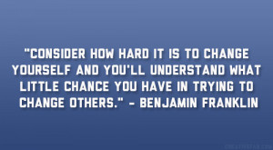 ... chance you have in trying to change others.” – Benjamin Franklin