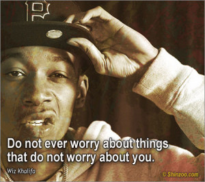 Do not ever worry about things that do not worry about you.”