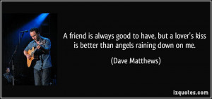 ... lover's kiss is better than angels raining down on me. - Dave Matthews