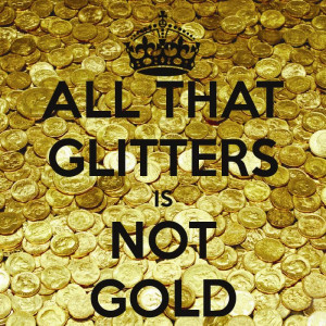 All that glitters is not gold... ;)