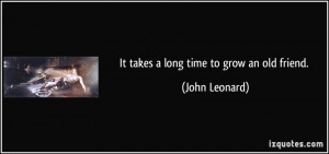It takes a long time to grow an old friend. - John Leonard