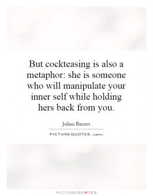But cockteasing is also a metaphor: she is someone who will manipulate ...