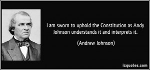 am sworn to uphold the Constitution as Andy Johnson understands it ...