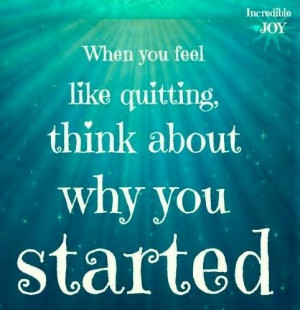 When you feel like quitting think about why you started.