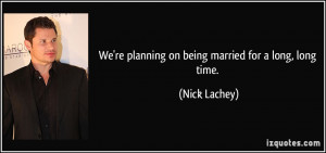 We're planning on being married for a long, long time. - Nick Lachey