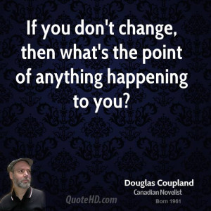 If you don't change, then what's the point of anything happening to ...