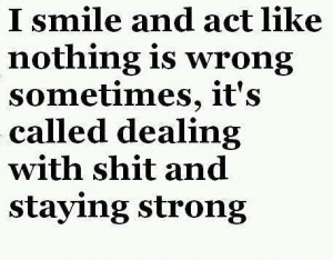 smile and act like nothing is wrong sometimes, it's called dealing ...