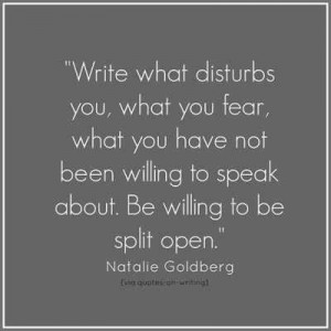 ... to speak about. Be willing to be split open.” —Natalie Goldberg