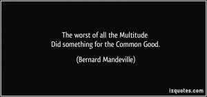 ... the Multitude Did something for the Common Good. - Bernard Mandeville