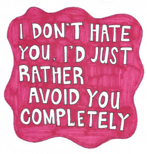 don't hate you, i'd just rather avoid you completely.