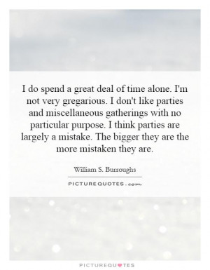do spend a great deal of time alone. I'm not very gregarious. I don ...