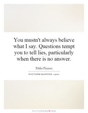 You mustn't always believe what I say. Questions tempt you to tell ...
