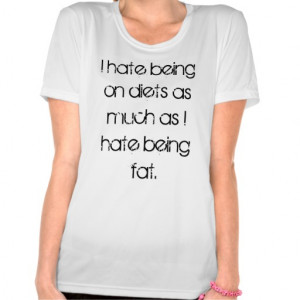 hate being on diets as much as I hate being fat. Shirts