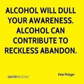 ... will dull your awareness. Alcohol can contribute to reckless abandon