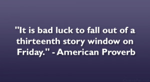 ... out of a thirteenth story window on Friday.” – American Proverb