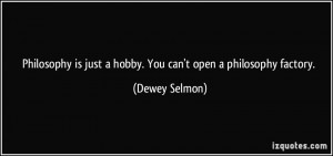 Philosophy is just a hobby. You can't open a philosophy factory ...