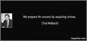 We prepare for success by acquiring virtues. - Ted Malloch