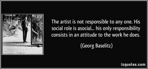 The artist is not responsible to any one. His social role is asocial ...