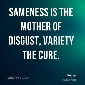 Petrarch - Sameness is the mother of disgust, variety the cure.