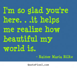 Rainer Maria Rilke photo quotes - I'm so glad you're here. . .it helps ...