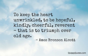 To keep the heart unwrinkled, to be hopeful, kindly, cheerful ...