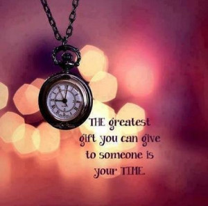 The greatest gift you can give to someone is your time.
