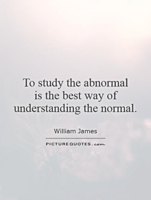 To study the abnormal is the best way of understanding the normal ...