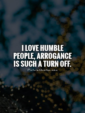 love humble people, arrogance is such a turn off Picture Quote #1