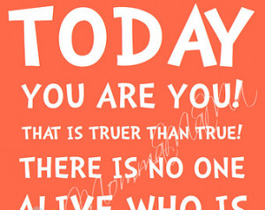Today you are you! That is truer than true! There is no one alive who ...