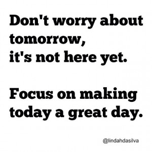 Don't worry about tomorrow, it's not here yet. Focus on making today a ...