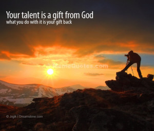 Your talent is a gift from God. What you do with it is your gift back ...