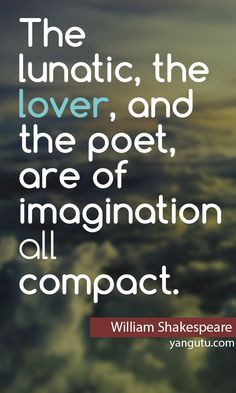 ... , and the poet, are of imagination all compact, ~ William Shakespeare