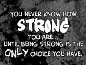 ... never know how strong you are, Until being strong is the only option