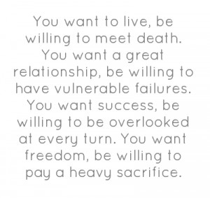 You want to live, be willing to meet death. You