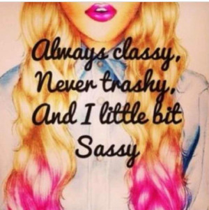 Always classy,never trashy, but a lil sassy my motto!