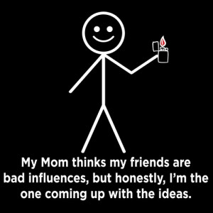 MY MOM THINKS MY FRIENDS ARE BAD INFLUENCES, BUT HONESTLY, I'M THE ONE ...